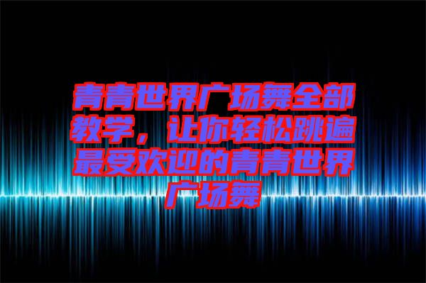 青青世界廣場舞全部教學(xué)，讓你輕松跳遍最受歡迎的青青世界廣場舞