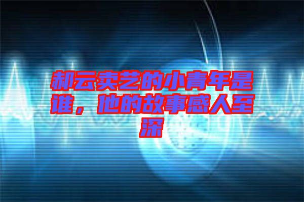 郝云賣藝的小青年是誰，他的故事感人至深