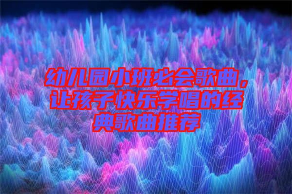 幼兒園小班必會(huì)歌曲，讓孩子快樂(lè)學(xué)唱的經(jīng)典歌曲推薦