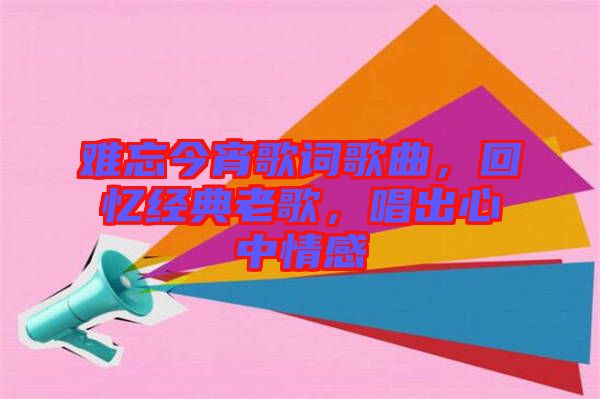 難忘今宵歌詞歌曲，回憶經(jīng)典老歌，唱出心中情感