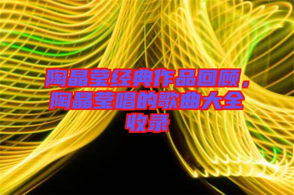 陶晶瑩經(jīng)典作品回顧，陶晶瑩唱的歌曲大全收錄