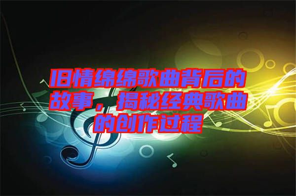 舊情綿綿歌曲背后的故事，揭秘經(jīng)典歌曲的創(chuàng)作過程