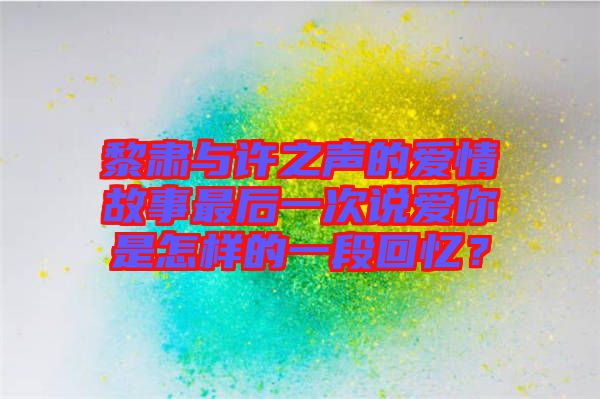 黎肅與許之聲的愛情故事最后一次說愛你是怎樣的一段回憶？