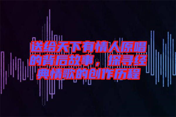 送給天下有情人原唱的背后故事，探尋經(jīng)典情歌的創(chuàng)作歷程
