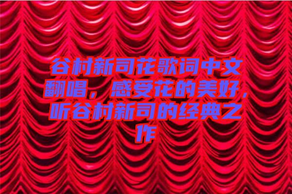 谷村新司花歌詞中文翻唱，感受花的美好，聽谷村新司的經(jīng)典之作
