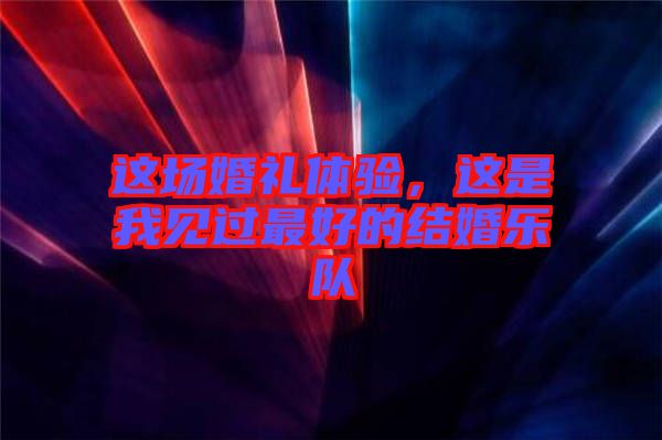 這場(chǎng)婚禮體驗(yàn)，這是我見過最好的結(jié)婚樂隊(duì)