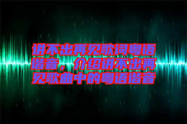 講不出再見歌詞粵語諧音，介紹講不出再見歌曲中的粵語諧音