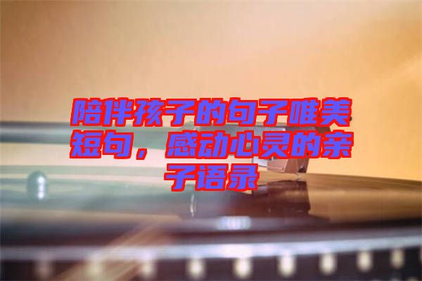 陪伴孩子的句子唯美短句，感動心靈的親子語錄