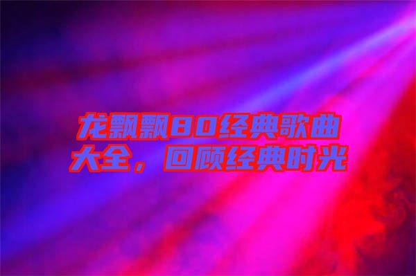 龍飄飄80經(jīng)典歌曲大全，回顧經(jīng)典時(shí)光
