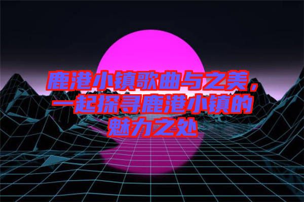 鹿港小鎮(zhèn)歌曲與之美，一起探尋鹿港小鎮(zhèn)的魅力之處