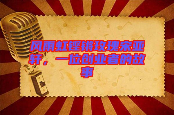 風(fēng)雨虹鏗鏘玫瑰宋亞軒，一位創(chuàng)業(yè)者的故事