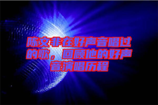 陳文非在好聲音唱過的歌，回顧他的好聲音演唱?dú)v程