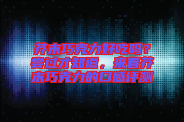 芥末巧克力好吃嗎？嘗過才知道，來看芥末巧克力的口感評(píng)測(cè)