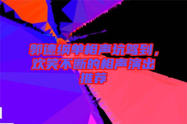 郭德綱單相聲坑駕到，歡笑不斷的相聲演出推薦