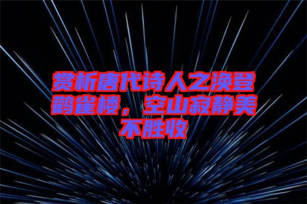 賞析唐代詩(shī)人之渙登鸛雀樓，空山寂靜美不勝收