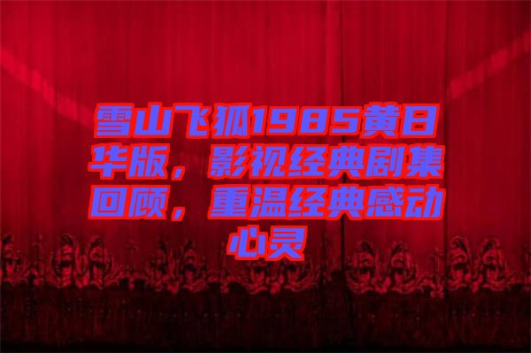 雪山飛狐1985黃日華版，影視經(jīng)典劇集回顧，重溫經(jīng)典感動心靈
