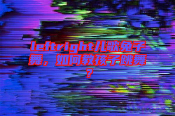 leftright兒歌兔子舞，如何教孩子跳舞？