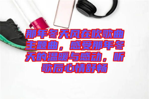 那年冬天風(fēng)在吹歌曲主題曲，感受那年冬天的溫暖與感動(dòng)，聽(tīng)歌后心情舒暢