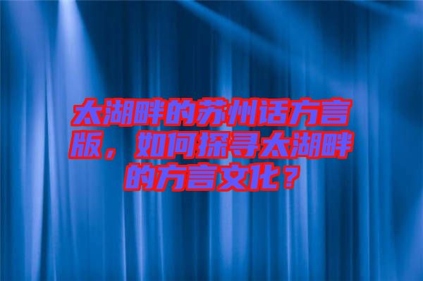 太湖畔的蘇州話方言版，如何探尋太湖畔的方言文化？