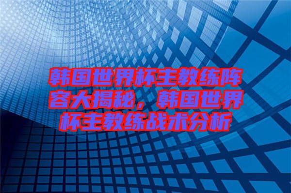 韓國世界杯主教練陣容大揭秘，韓國世界杯主教練戰(zhàn)術(shù)分析