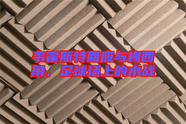 韋霍斯特回應(yīng)與梅西角，足球場(chǎng)上的水戰(zhàn)