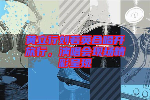 黃立行劉若英合唱開旅行，演唱會現(xiàn)場精彩呈現(xiàn)
