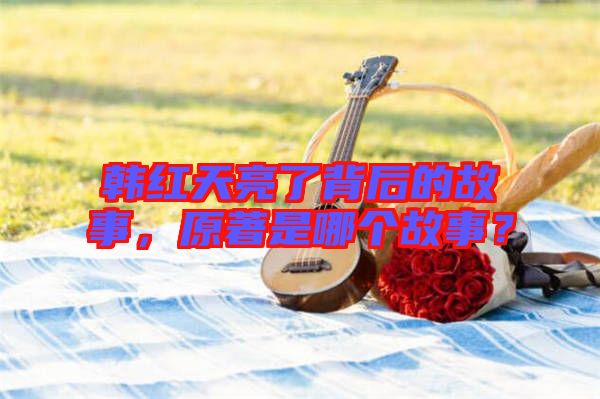 韓紅天亮了背后的故事，原著是哪個(gè)故事？