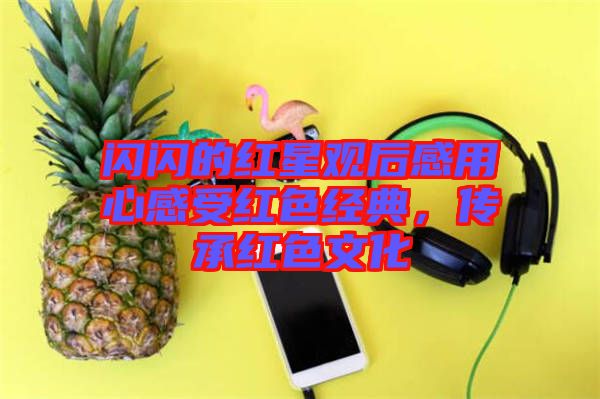 閃閃的紅星觀后感用心感受紅色經(jīng)典，傳承紅色文化