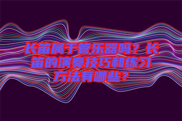 長(zhǎng)笛屬于管樂器嗎？長(zhǎng)笛的演奏技巧和練習(xí)方法有哪些？