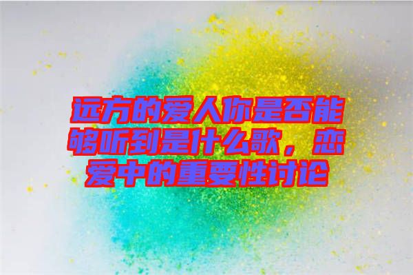 遠(yuǎn)方的愛人你是否能夠聽到是什么歌，戀愛中的重要性討論