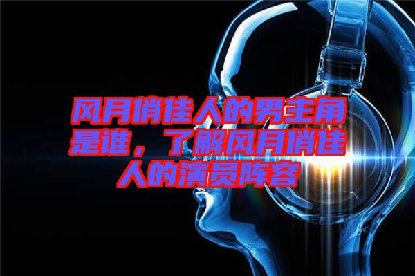 風(fēng)月俏佳人的男主角是誰，了解風(fēng)月俏佳人的演員陣容
