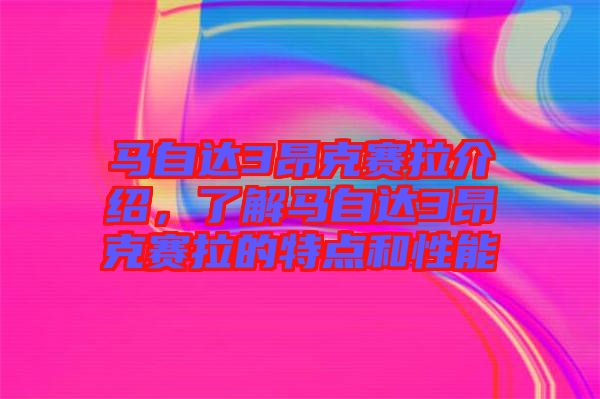 馬自達(dá)3昂克賽拉介紹，了解馬自達(dá)3昂克賽拉的特點(diǎn)和性能