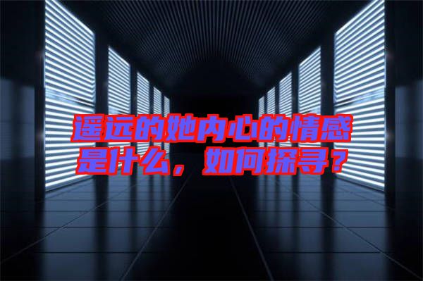 遙遠(yuǎn)的她內(nèi)心的情感是什么，如何探尋？