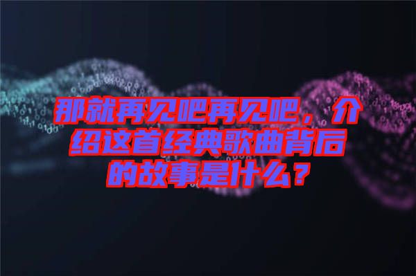 那就再見吧再見吧，介紹這首經(jīng)典歌曲背后的故事是什么？