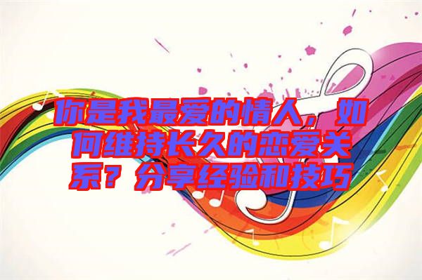 你是我最愛的情人，如何維持長久的戀愛關系？分享經驗和技巧