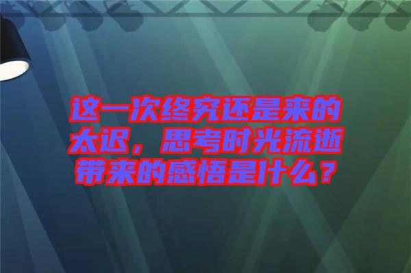 這一次終究還是來(lái)的太遲，思考時(shí)光流逝帶來(lái)的感悟是什么？