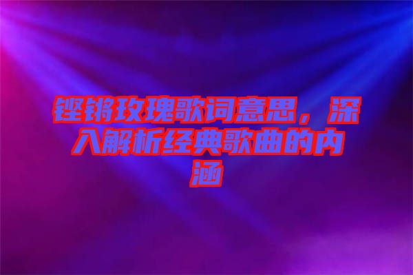 鏗鏘玫瑰歌詞意思，深入解析經(jīng)典歌曲的內(nèi)涵