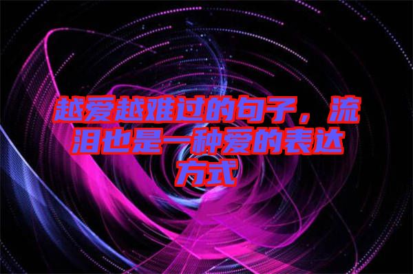 越愛越難過的句子，流淚也是一種愛的表達方式