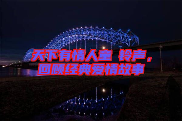 天下有情人童珺鈴聲，回顧經(jīng)典愛情故事