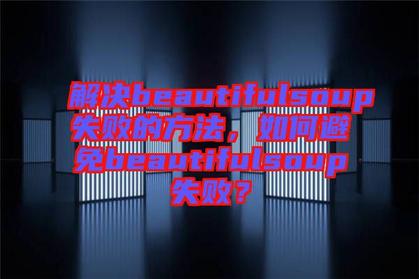 解決beautifulsoup失敗的方法，如何避免beautifulsoup失?。? width=