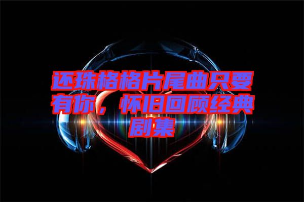 還珠格格片尾曲只要有你，懷舊回顧經(jīng)典劇集