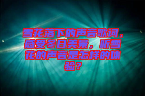 雪花落下的聲音歌詞，感受冬日美景，聽雪花的聲音是怎樣的體驗？