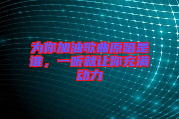 為你加油歌曲原唱是誰，一聽就讓你充滿動力