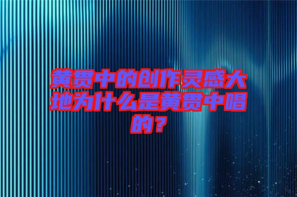 黃貫中的創(chuàng)作靈感大地為什么是黃貫中唱的？