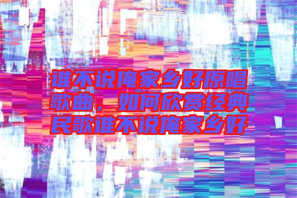 誰不說俺家鄉(xiāng)好原唱歌曲，如何欣賞經(jīng)典民歌誰不說俺家鄉(xiāng)好