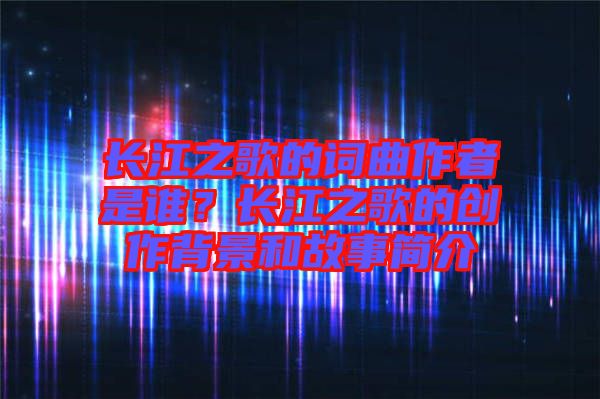 長江之歌的詞曲作者是誰？長江之歌的創(chuàng)作背景和故事簡介