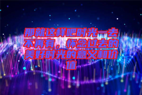 那就這樣吧時光一去不再有，懷念過去的美好時光的意義和價值