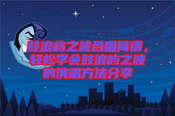 鼓浪嶼之波合唱簡(jiǎn)譜，輕松學(xué)會(huì)鼓浪嶼之波的演唱方法分享