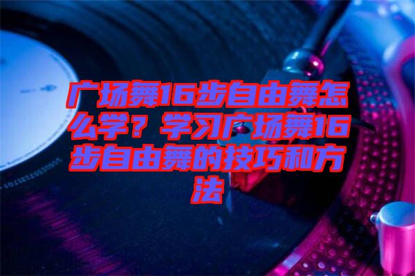 廣場舞16步自由舞怎么學？學習廣場舞16步自由舞的技巧和方法