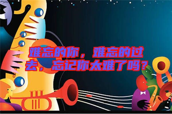 難忘的你，難忘的過去，忘記你太難了嗎？